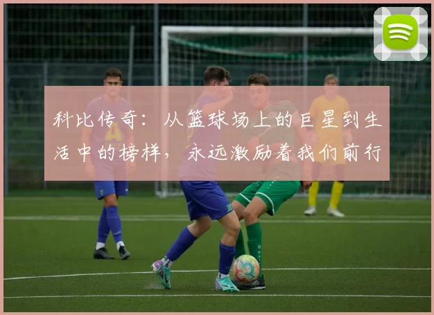 科比传奇：从篮球场上的巨星到生活中的榜样，永远激励着我们前行