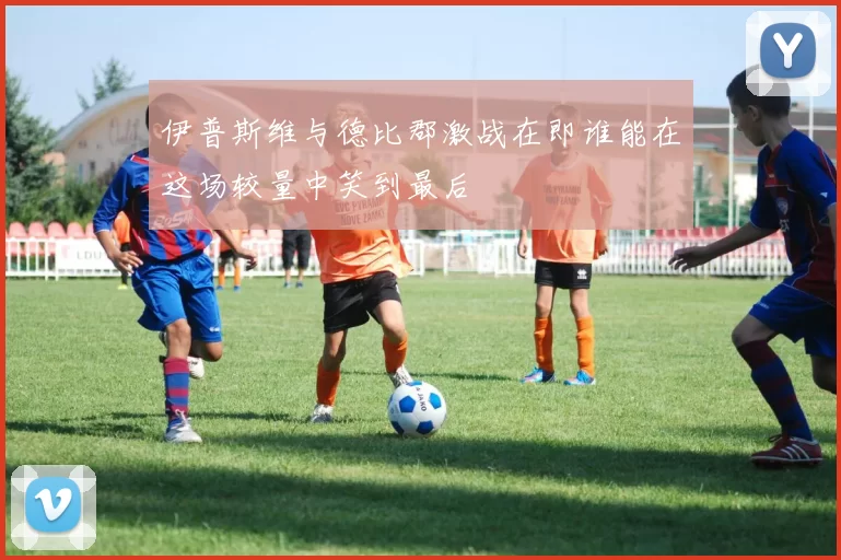 伊普斯维与德比郡激战在即谁能在这场较量中笑到最后