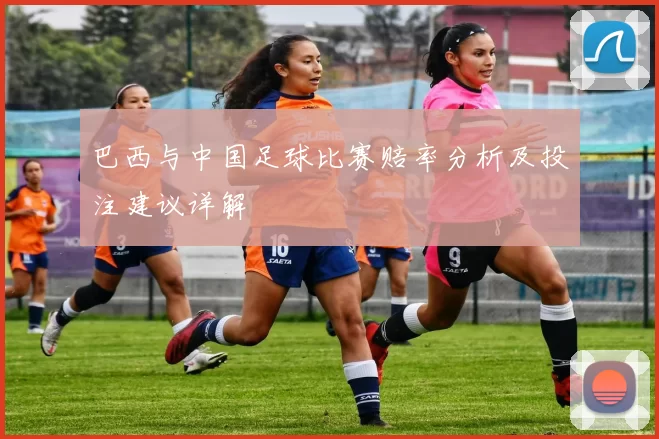 巴西与中国足球比赛赔率分析及投注建议详解