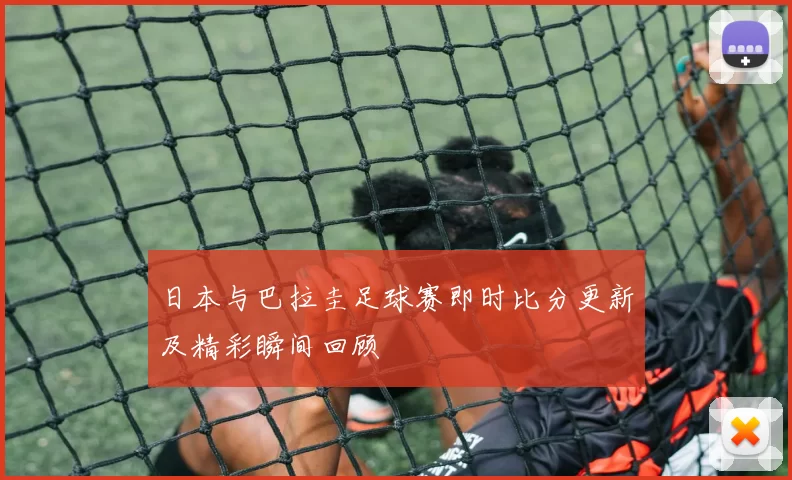 日本与巴拉圭足球赛即时比分更新及精彩瞬间回顾