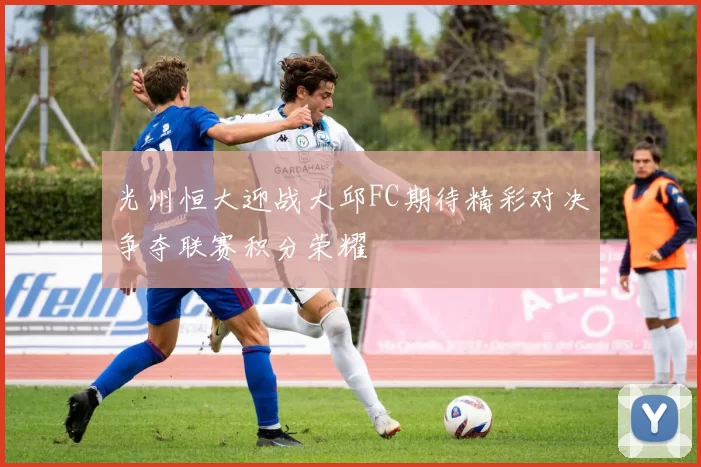 光州恒大迎战大邱FC期待精彩对决争夺联赛积分荣耀