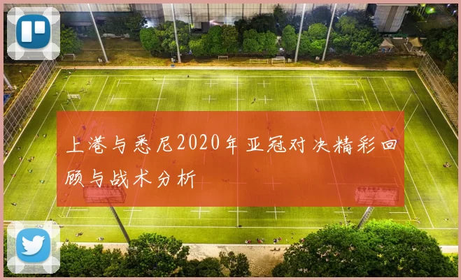 上港与悉尼2020年亚冠对决精彩回顾与战术分析