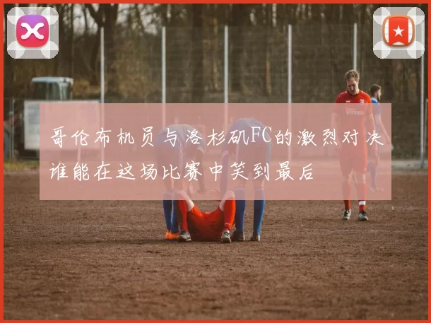哥伦布机员与洛杉矶FC的激烈对决谁能在这场比赛中笑到最后