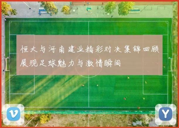 恒大与河南建业精彩对决集锦回顾展现足球魅力与激情瞬间