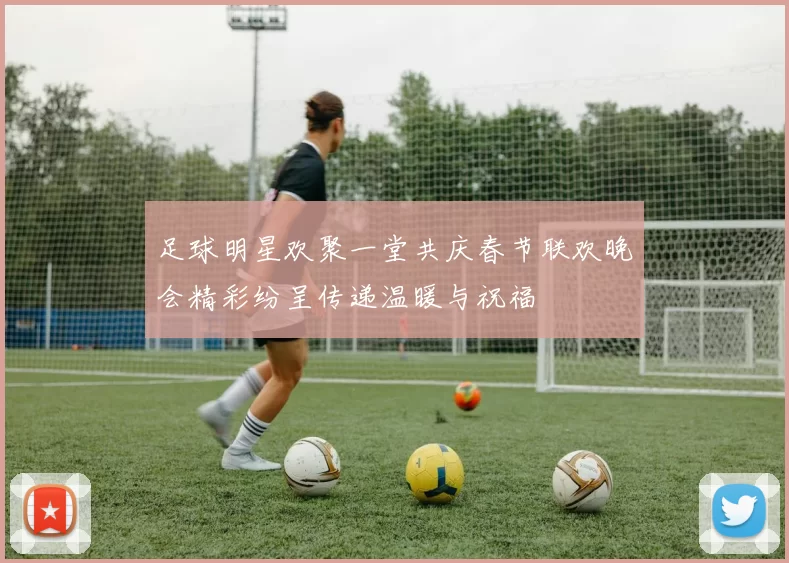 足球明星欢聚一堂共庆春节联欢晚会精彩纷呈传递温暖与祝福