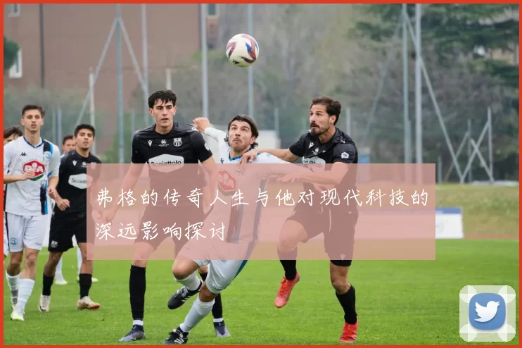 弗格的传奇人生与他对现代科技的深远影响探讨