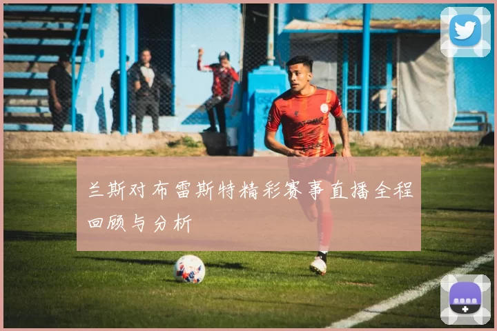 兰斯对布雷斯特精彩赛事直播全程回顾与分析