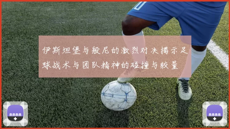 伊斯坦堡与般尼的激烈对决揭示足球战术与团队精神的碰撞与较量