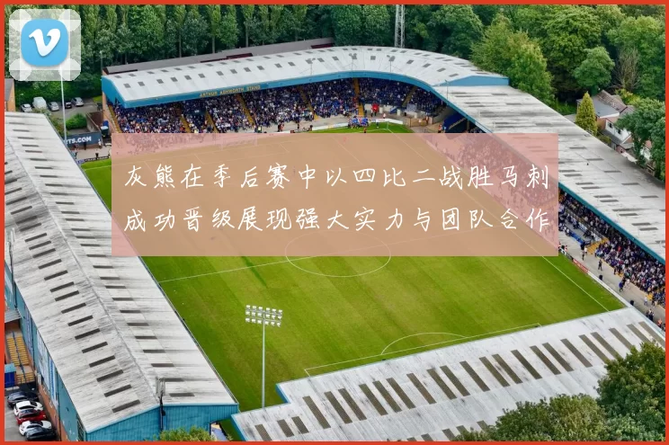 灰熊在季后赛中以四比二战胜马刺成功晋级展现强大实力与团队合作精神