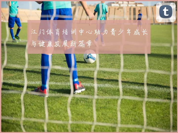 江门体育培训中心助力青少年成长与健康发展新篇章