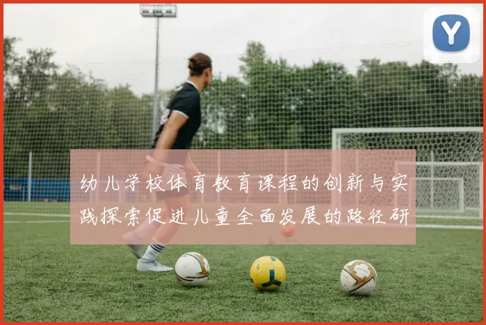 幼儿学校体育教育课程的创新与实践探索促进儿童全面发展的路径研究