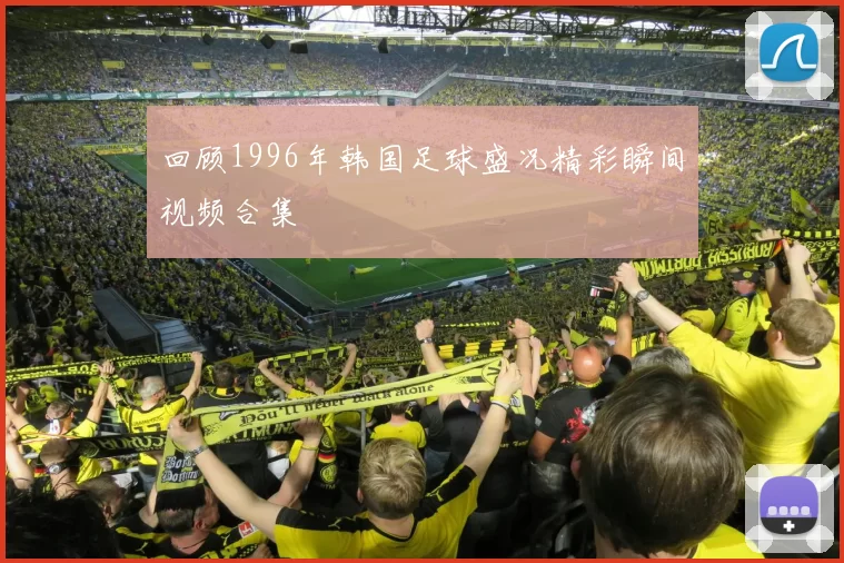 回顾1996年韩国足球盛况精彩瞬间视频合集
