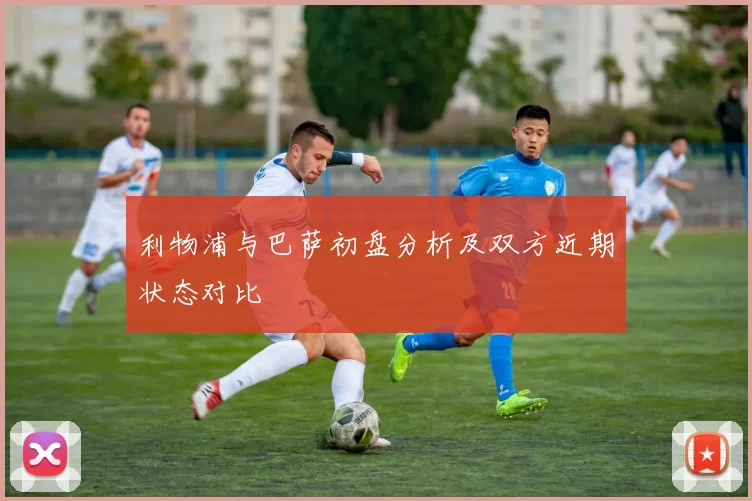 利物浦与巴萨初盘分析及双方近期状态对比