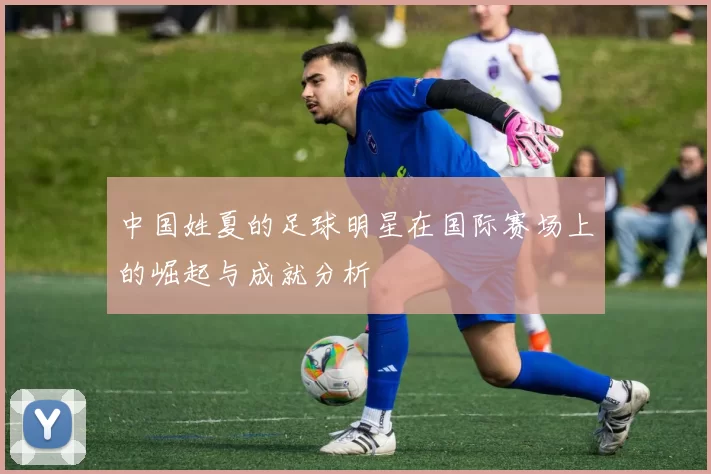 中国姓夏的足球明星在国际赛场上的崛起与成就分析
