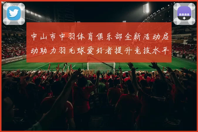 中山市中羽体育俱乐部全新活动启动助力羽毛球爱好者提升竞技水平与健康生活